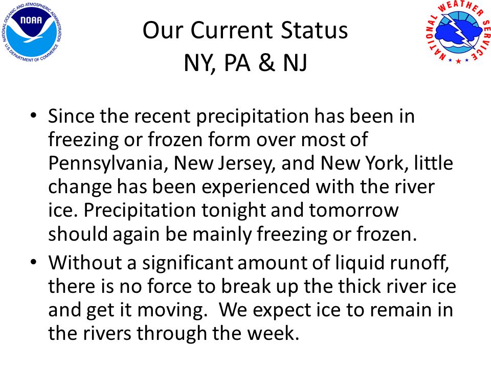 Our Current Status NY, PA & NJ Since the recent precipitation has been in freezing or frozen form over most of Pennsylvania, New Jersey, and New York, little change has been experienced with the river ice.