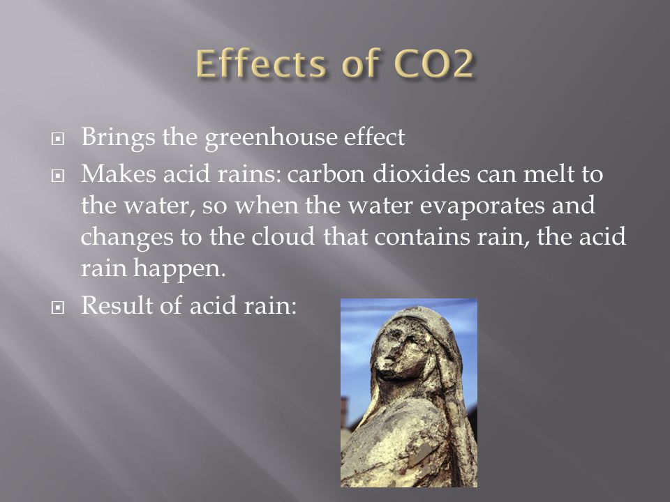  Brings the greenhouse effect  Makes acid rains: carbon dioxides can melt to the water, so when the water evaporates and changes to the cloud that contains rain, the acid rain happen.