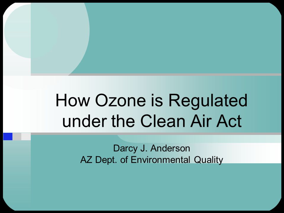 How Ozone is Regulated under the Clean Air Act Darcy J. Anderson AZ Dept. of Environmental Quality