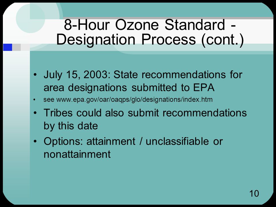 10 8-Hour Ozone Standard - Designation Process (cont.) July 15, 2003: State recommendations for area designations submitted to EPA see   Tribes could also submit recommendations by this date Options: attainment / unclassifiable or nonattainment