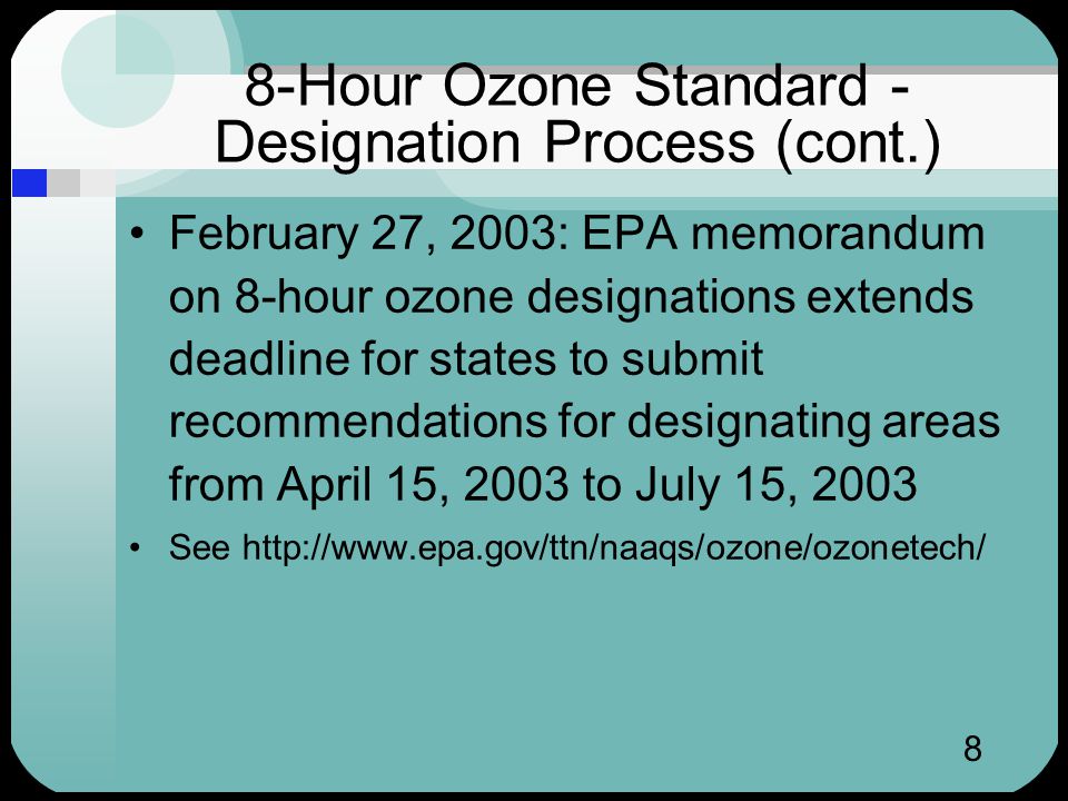 8 8-Hour Ozone Standard - Designation Process (cont.) February 27, 2003: EPA memorandum on 8-hour ozone designations extends deadline for states to submit recommendations for designating areas from April 15, 2003 to July 15, 2003 See