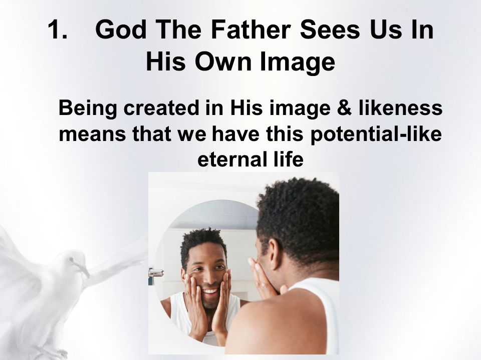 1.God The Father Sees Us In His Own Image Being created in His image & likeness means that we have this potential-like eternal life