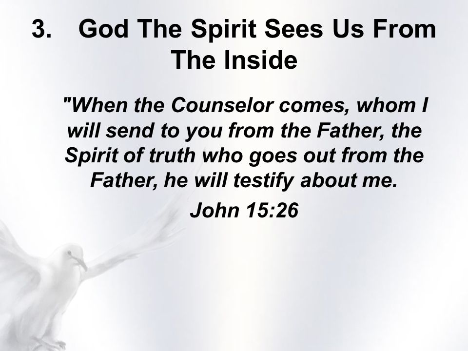 3.God The Spirit Sees Us From The Inside When the Counselor comes, whom I will send to you from the Father, the Spirit of truth who goes out from the Father, he will testify about me.