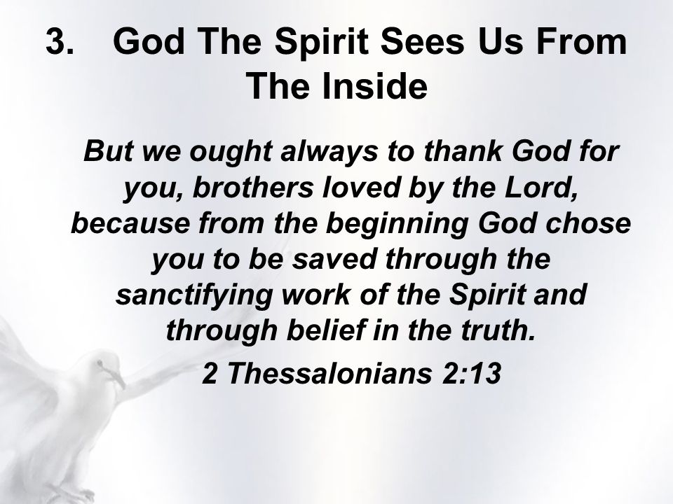 3.God The Spirit Sees Us From The Inside But we ought always to thank God for you, brothers loved by the Lord, because from the beginning God chose you to be saved through the sanctifying work of the Spirit and through belief in the truth.