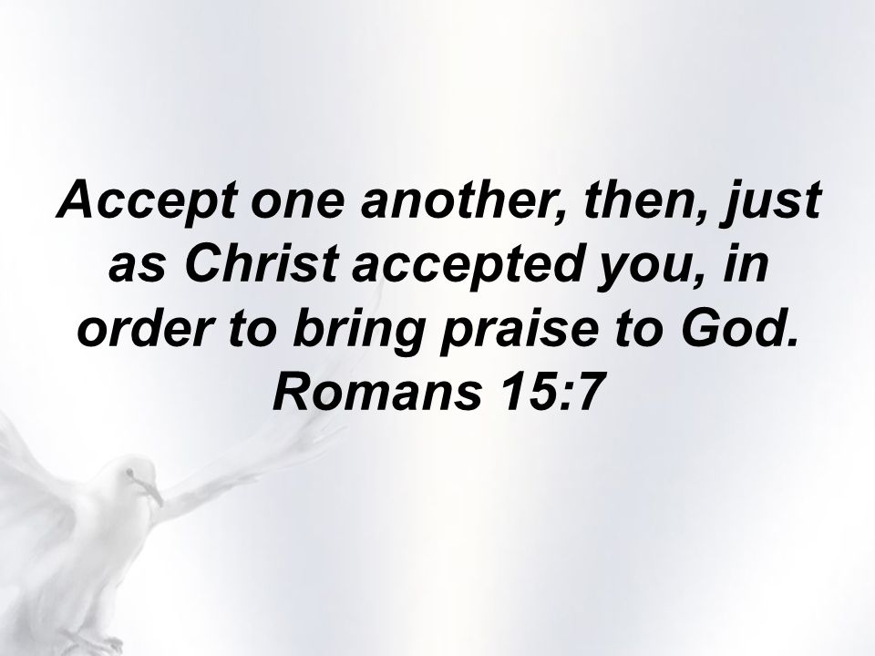 Accept one another, then, just as Christ accepted you, in order to bring praise to God. Romans 15:7
