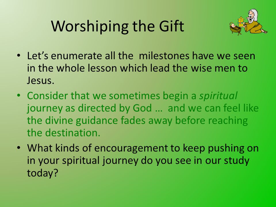 Worshiping the Gift Let’s enumerate all the milestones have we seen in the whole lesson which lead the wise men to Jesus.