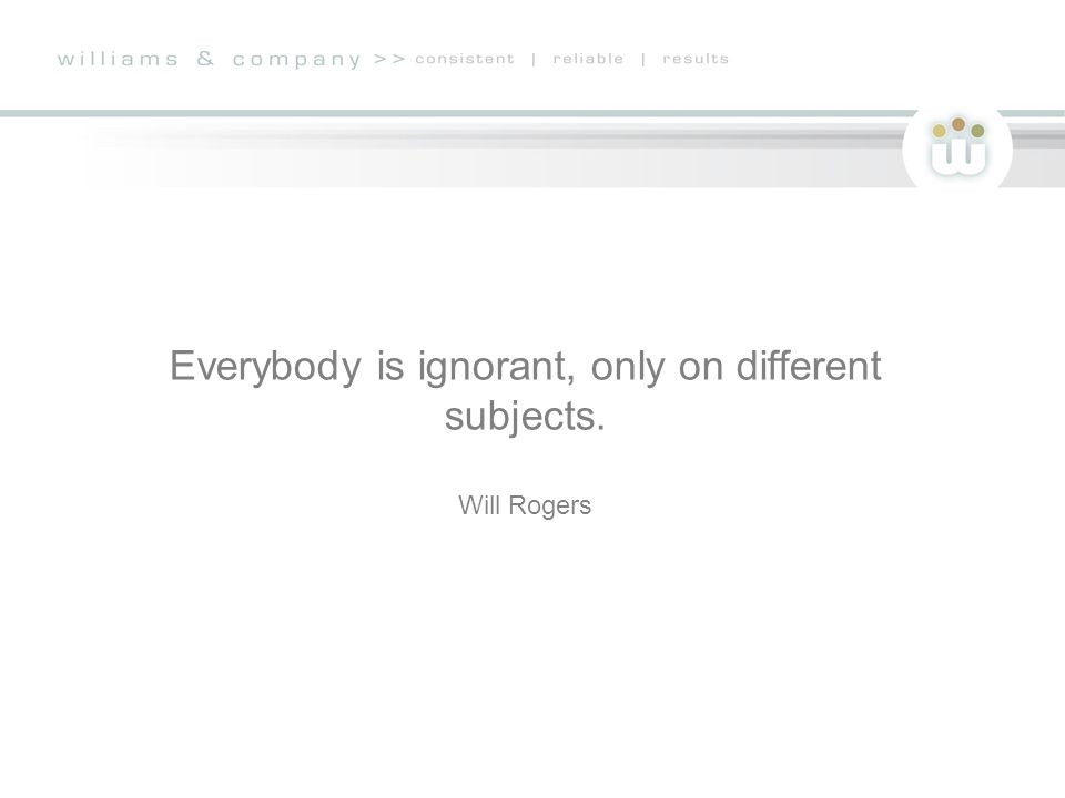 Everybody is ignorant, only on different subjects. Will Rogers