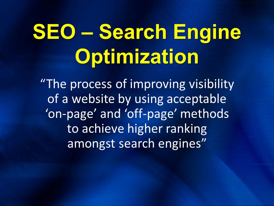 SEO – Search Engine Optimization The process of improving visibility of a website by using acceptable ‘on-page’ and ‘off-page’ methods to achieve higher ranking amongst search engines