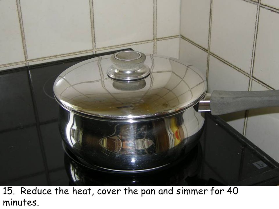 15. Reduce the heat, cover the pan and simmer for 40 minutes.