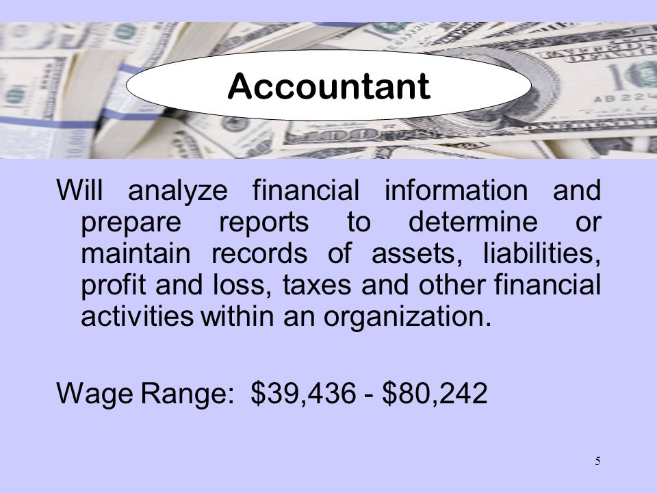 5 Will analyze financial information and prepare reports to determine or maintain records of assets, liabilities, profit and loss, taxes and other financial activities within an organization.