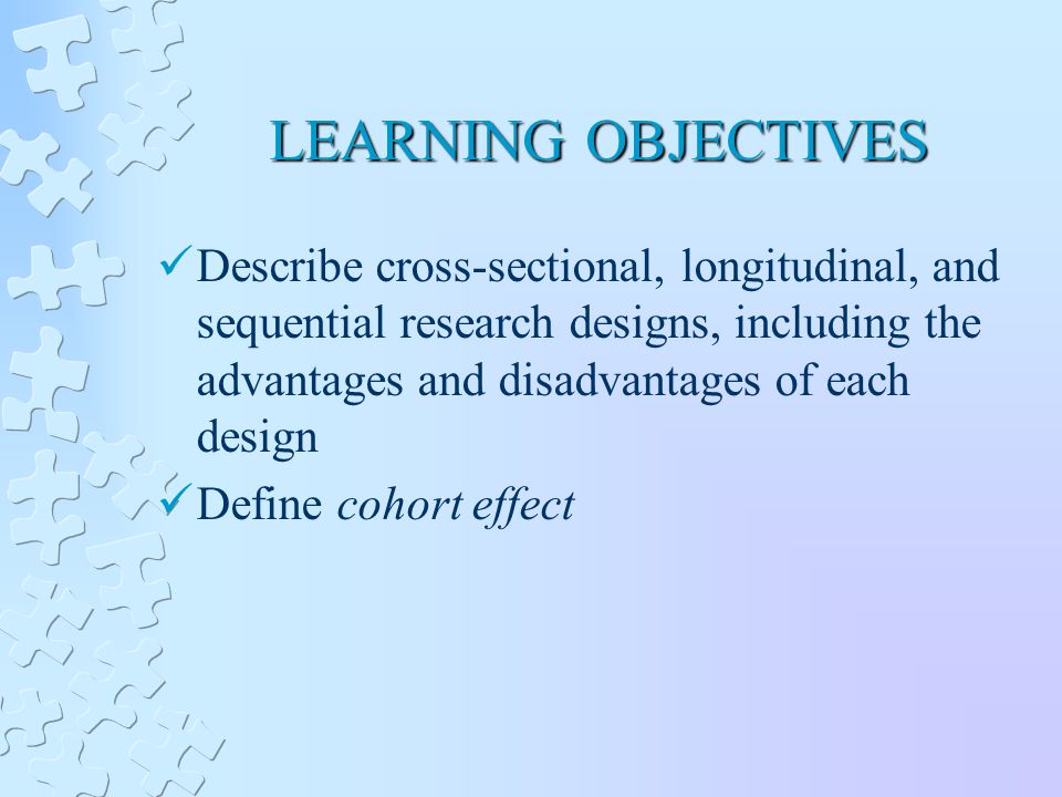 LEARNING OBJECTIVES Describe cross-sectional, longitudinal, and sequential research designs, including the advantages and disadvantages of each design Define cohort effect