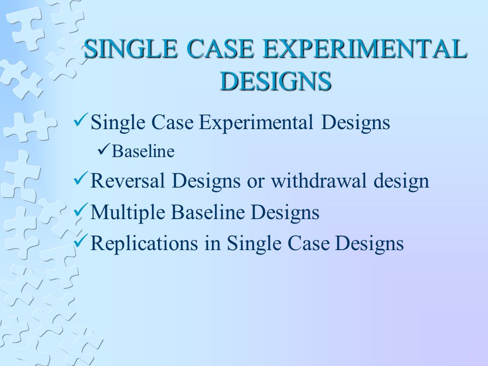 SINGLE CASE EXPERIMENTAL DESIGNS Single Case Experimental Designs Baseline Reversal Designs or withdrawal design Multiple Baseline Designs Replications in Single Case Designs