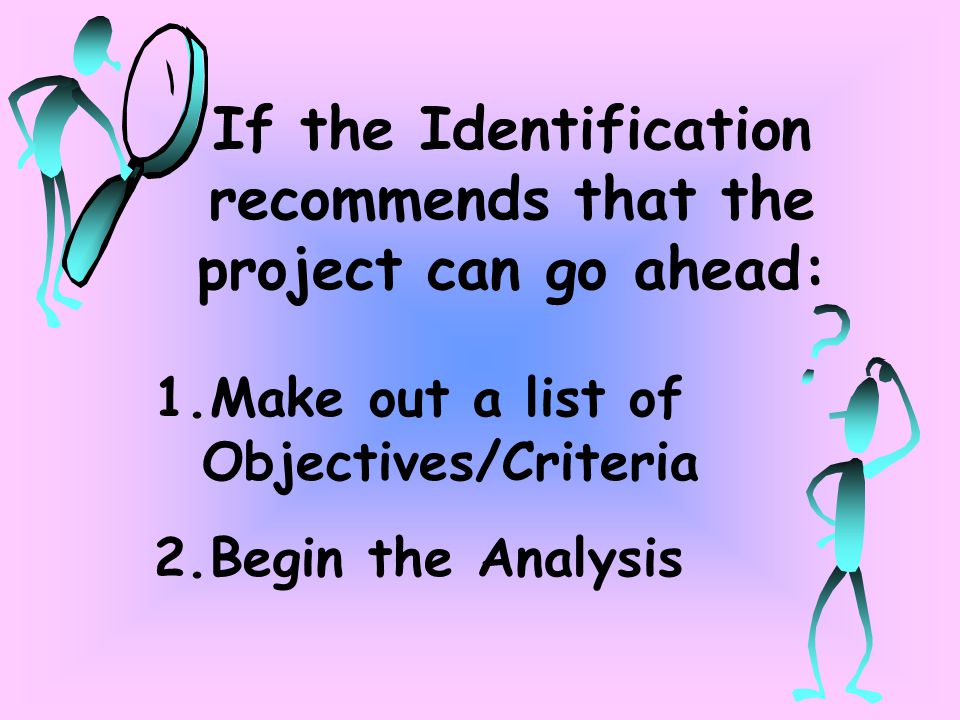 If the Identification recommends that the project can go ahead: 1.Make out a list of Objectives/Criteria 2.Begin the Analysis