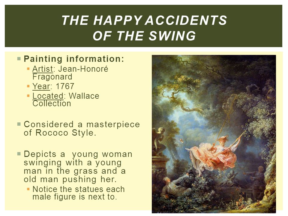 THE HAPPY ACCIDENTS OF THE SWING  Painting information:  Artist: Jean-Honoré Fragonard  Year: 1767  Located: Wallace Collection  Considered a masterpiece of Rococo Style.