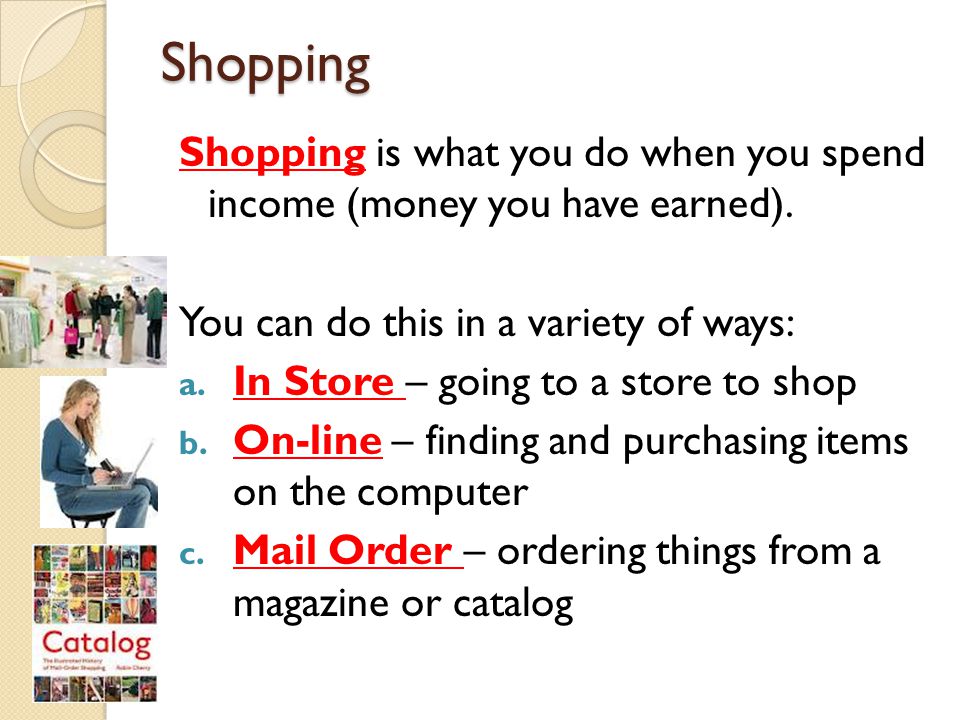Shopping Shopping is what you do when you spend income (money you have earned).