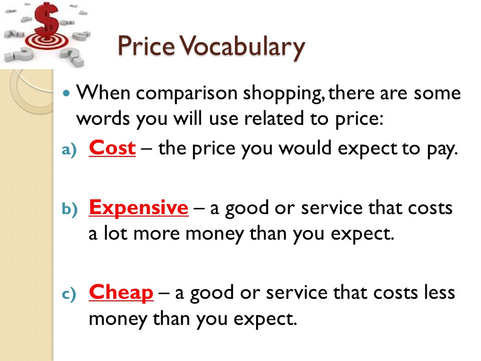 Price Vocabulary When comparison shopping, there are some words you will use related to price: a) Cost – the price you would expect to pay.