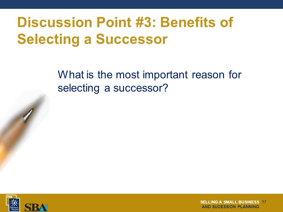 SELLING A SMALL BUSINESS AND SUCESSION PLANNING 17 Discussion Point #3: Benefits of Selecting a Successor What is the most important reason for selecting a successor