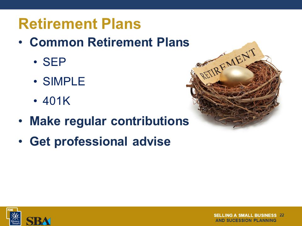 SELLING A SMALL BUSINESS AND SUCESSION PLANNING 22 Retirement Plans Common Retirement Plans SEP SIMPLE 401K Make regular contributions Get professional advise