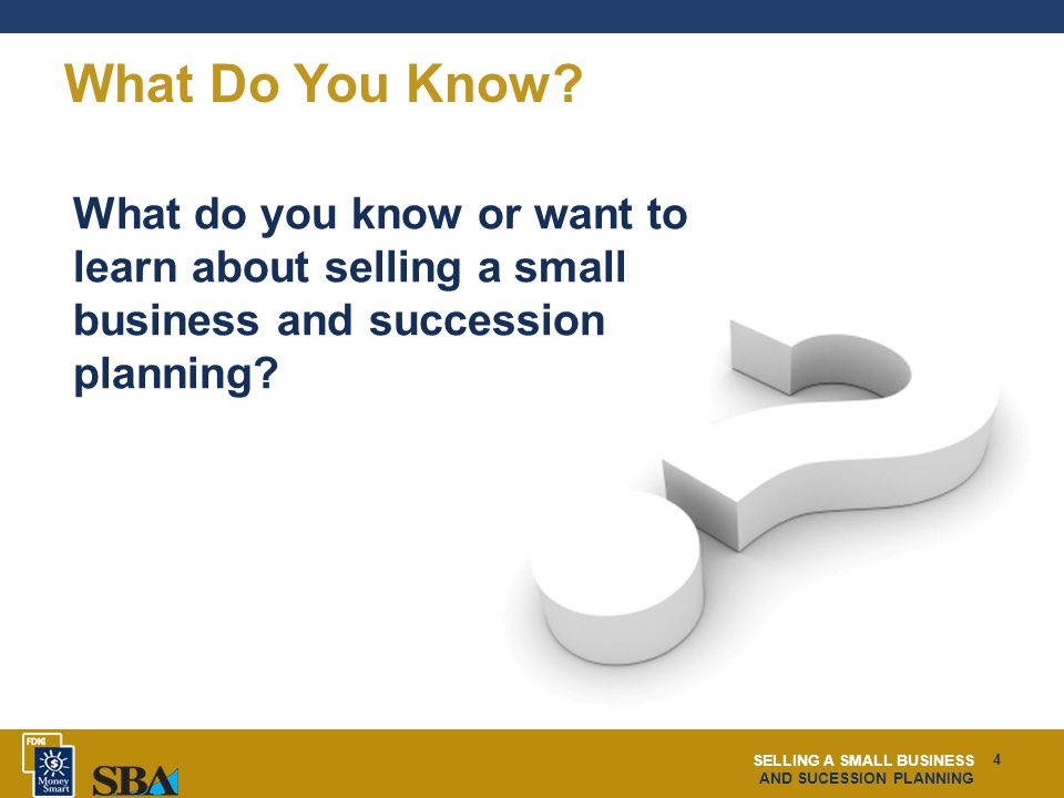 SELLING A SMALL BUSINESS AND SUCESSION PLANNING 4 What Do You Know.