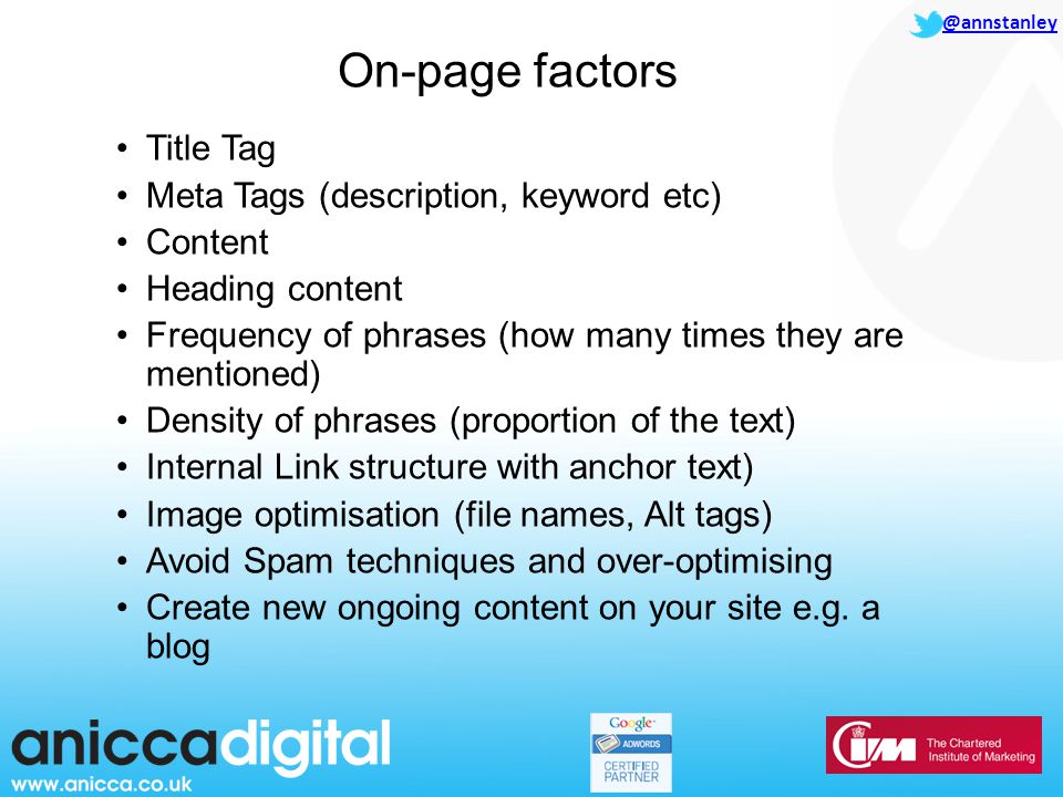 @annstanley Title Tag Meta Tags (description, keyword etc) Content Heading content Frequency of phrases (how many times they are mentioned) Density of phrases (proportion of the text) Internal Link structure with anchor text) Image optimisation (file names, Alt tags) Avoid Spam techniques and over-optimising Create new ongoing content on your site e.g.