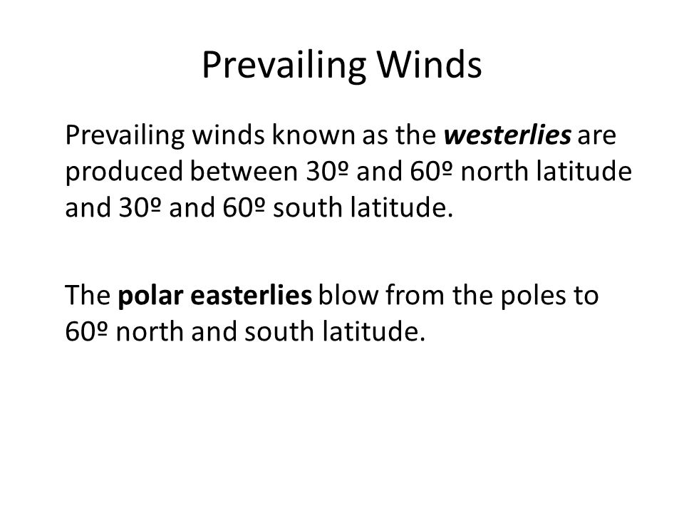 Prevailing Winds Prevailing winds known as the westerlies are produced between 30º and 60º north latitude and 30º and 60º south latitude.