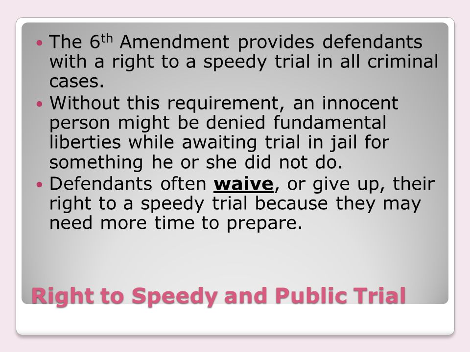Right to Speedy and Public Trial The 6 th Amendment provides defendants with a right to a speedy trial in all criminal cases.