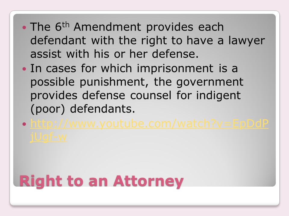 Right to an Attorney The 6 th Amendment provides each defendant with the right to have a lawyer assist with his or her defense.