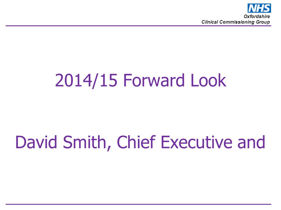 Oxfordshire Clinical Commissioning Group 2014/15 Forward Look David Smith, Chief Executive and