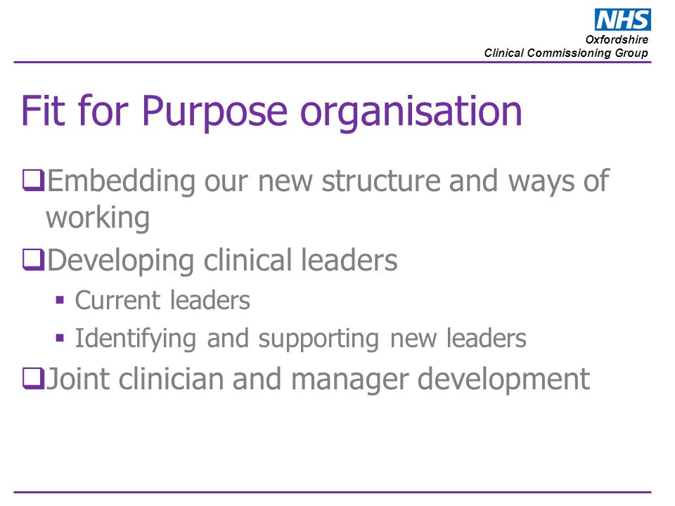 Oxfordshire Clinical Commissioning Group Fit for Purpose organisation  Embedding our new structure and ways of working  Developing clinical leaders  Current leaders  Identifying and supporting new leaders  Joint clinician and manager development