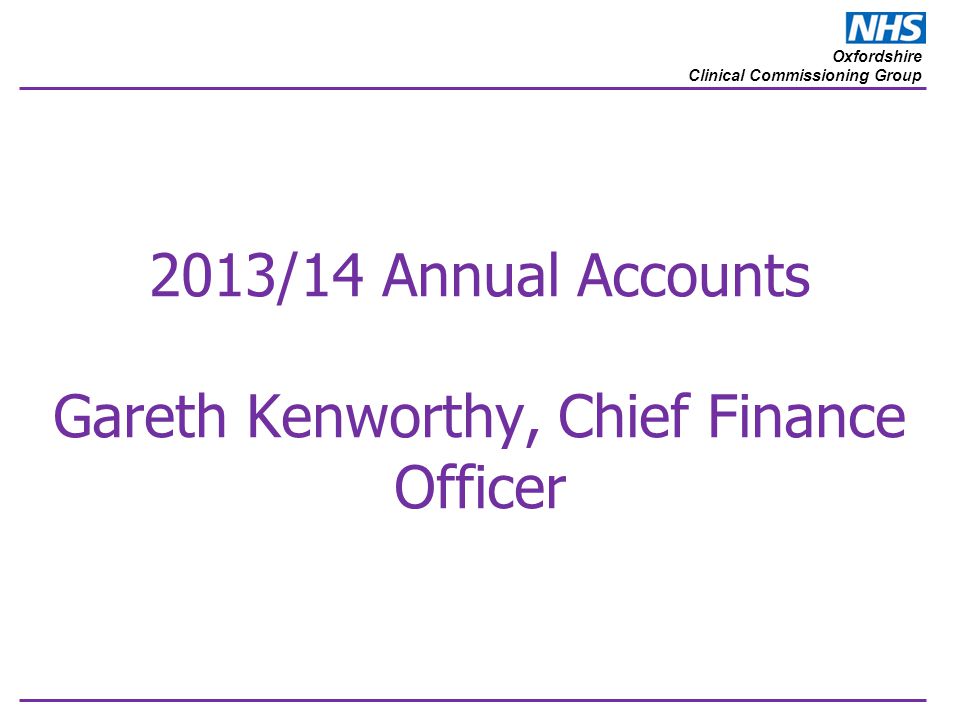 Oxfordshire Clinical Commissioning Group 2013/14 Annual Accounts Gareth Kenworthy, Chief Finance Officer