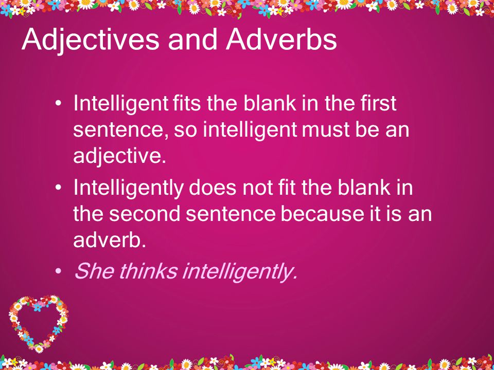 Adjectives and Adverbs Intelligent fits the blank in the first sentence, so intelligent must be an adjective.