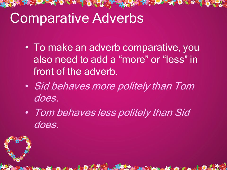 Comparative Adverbs To make an adverb comparative, you also need to add a more or less in front of the adverb.