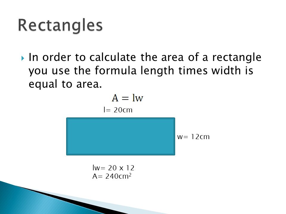  In order to calculate the area of a rectangle you use the formula length times width is equal to area.