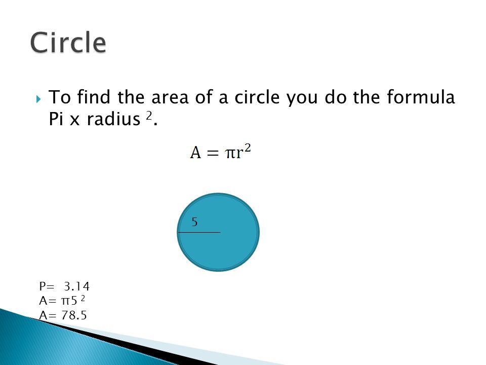  To find the area of a circle you do the formula Pi x radius 2. 5 P= 3.14 A= π5 2 A= 78.5