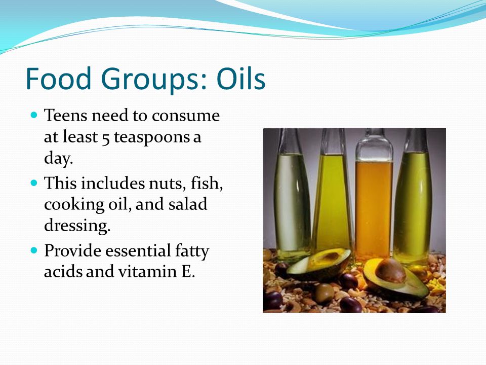 Food Groups: Oils Teens need to consume at least 5 teaspoons a day.