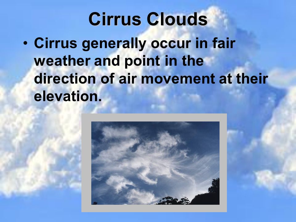 Cirrus Clouds Cirrus generally occur in fair weather and point in the direction of air movement at their elevation.