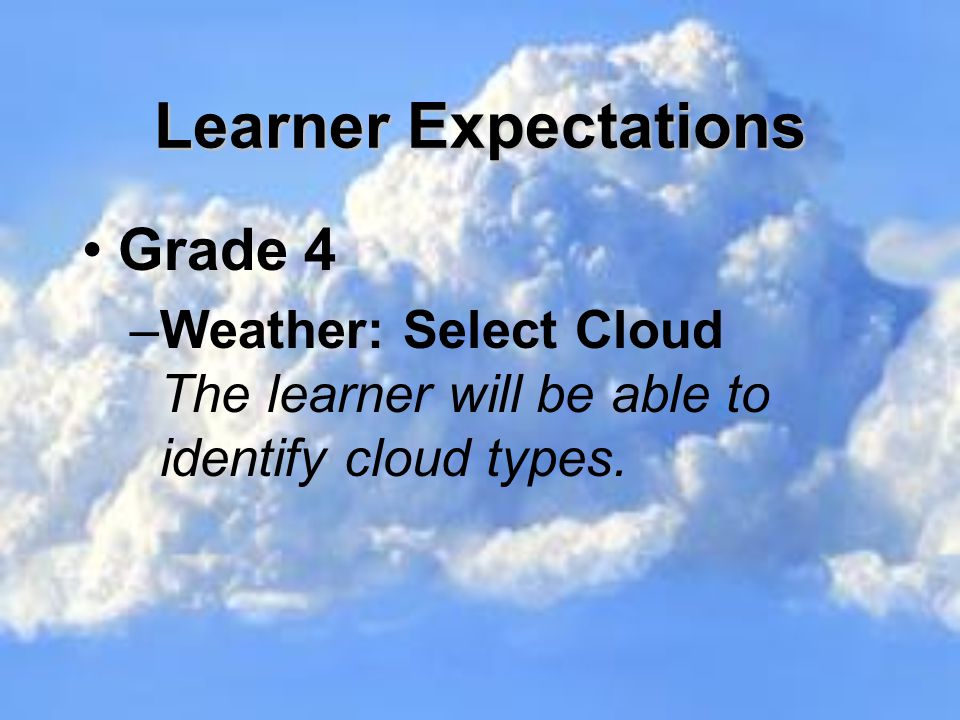 Learner Expectations Grade 4 –Weather: Select Cloud The learner will be able to identify cloud types.