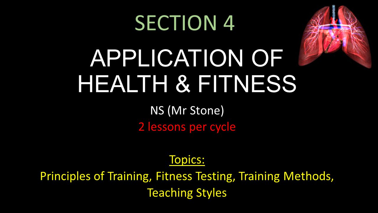 SECTION 4 APPLICATION OF HEALTH & FITNESS NS (Mr Stone) 2 lessons per cycle Topics: Principles of Training, Fitness Testing, Training Methods, Teaching Styles