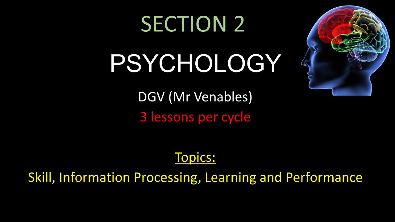 SECTION 2 PSYCHOLOGY DGV (Mr Venables) 3 lessons per cycle Topics: Skill, Information Processing, Learning and Performance