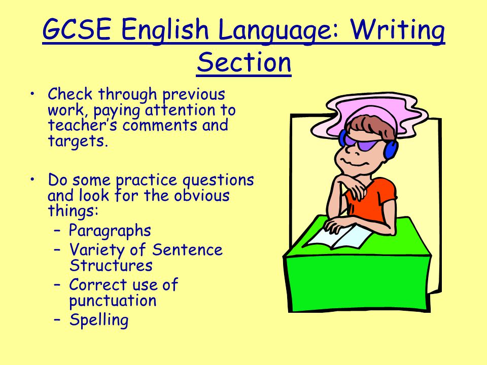 GCSE English Language: Writing Section Check through previous work, paying attention to teacher’s comments and targets.