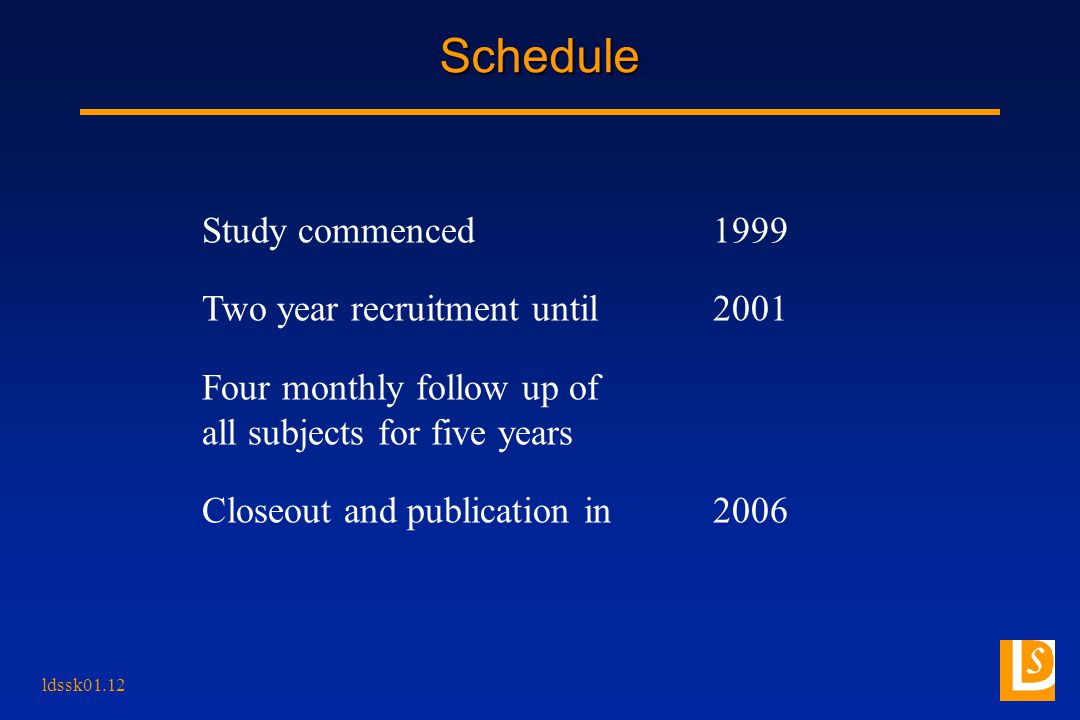 ldssk01.12 Schedule Study commenced1999 Two year recruitment until2001 Four monthly follow up of all subjects for five years Closeout and publication in2006