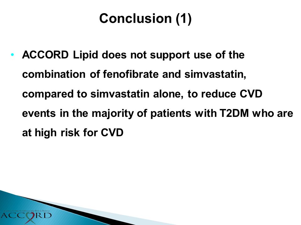 Conclusion (1) ACCORD Lipid does not support use of the combination of fenofibrate and simvastatin, compared to simvastatin alone, to reduce CVD events in the majority of patients with T2DM who are at high risk for CVD