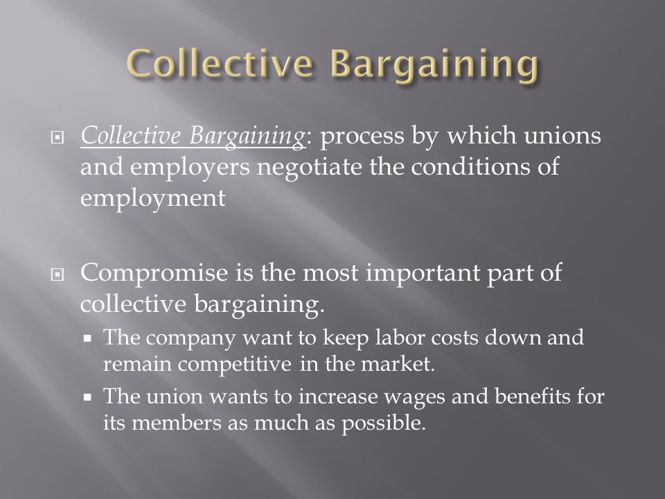  Collective Bargaining : process by which unions and employers negotiate the conditions of employment  Compromise is the most important part of collective bargaining.