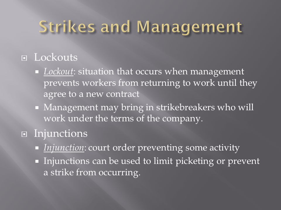  Lockouts  Lockout : situation that occurs when management prevents workers from returning to work until they agree to a new contract  Management may bring in strikebreakers who will work under the terms of the company.