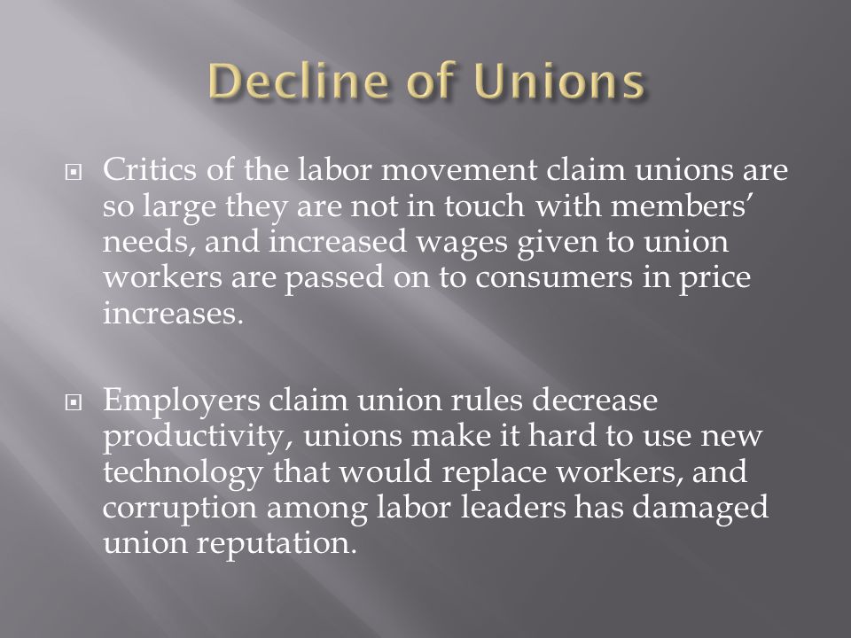  Critics of the labor movement claim unions are so large they are not in touch with members’ needs, and increased wages given to union workers are passed on to consumers in price increases.