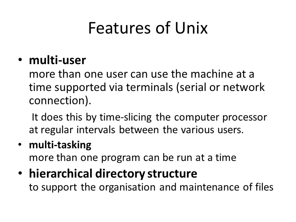 Features of Unix multi-user more than one user can use the machine at a time supported via terminals (serial or network connection).