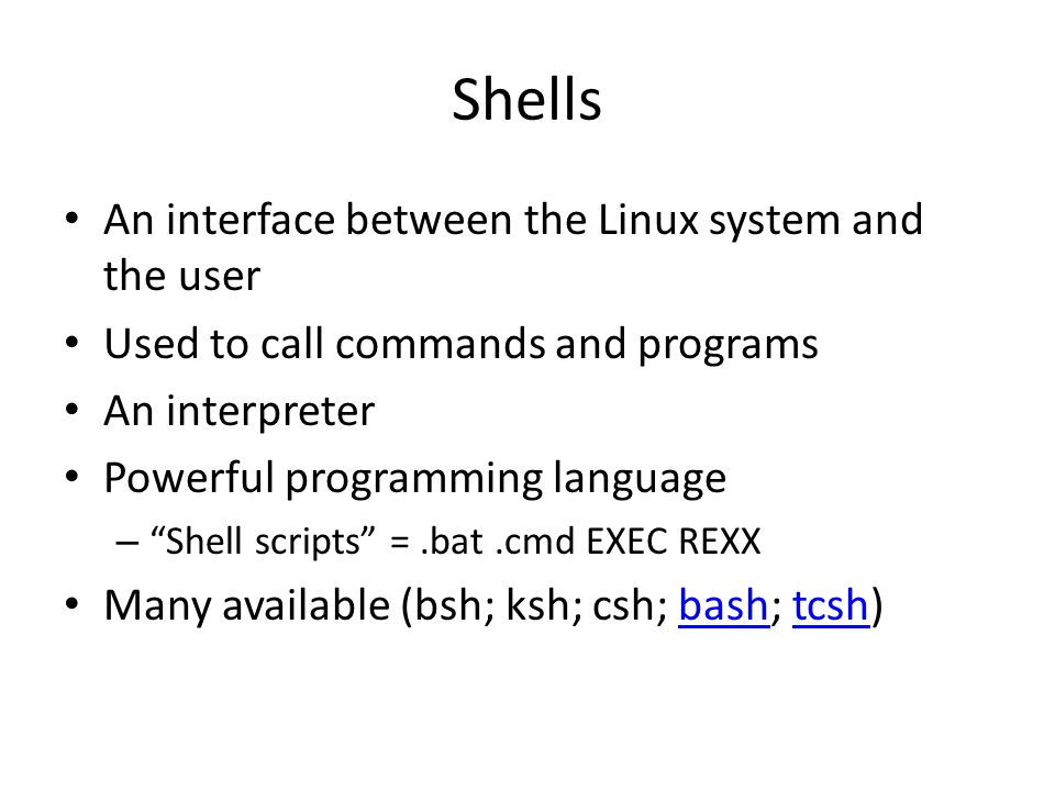 Shells An interface between the Linux system and the user Used to call commands and programs An interpreter Powerful programming language – Shell scripts =.bat.cmd EXEC REXX Many available (bsh; ksh; csh; bash; tcsh)bashtcsh