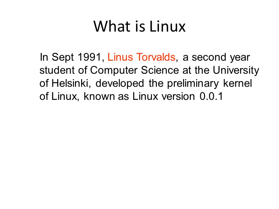 What is Linux In Sept 1991, Linus Torvalds, a second year student of Computer Science at the University of Helsinki, developed the preliminary kernel of Linux, known as Linux version 0.0.1