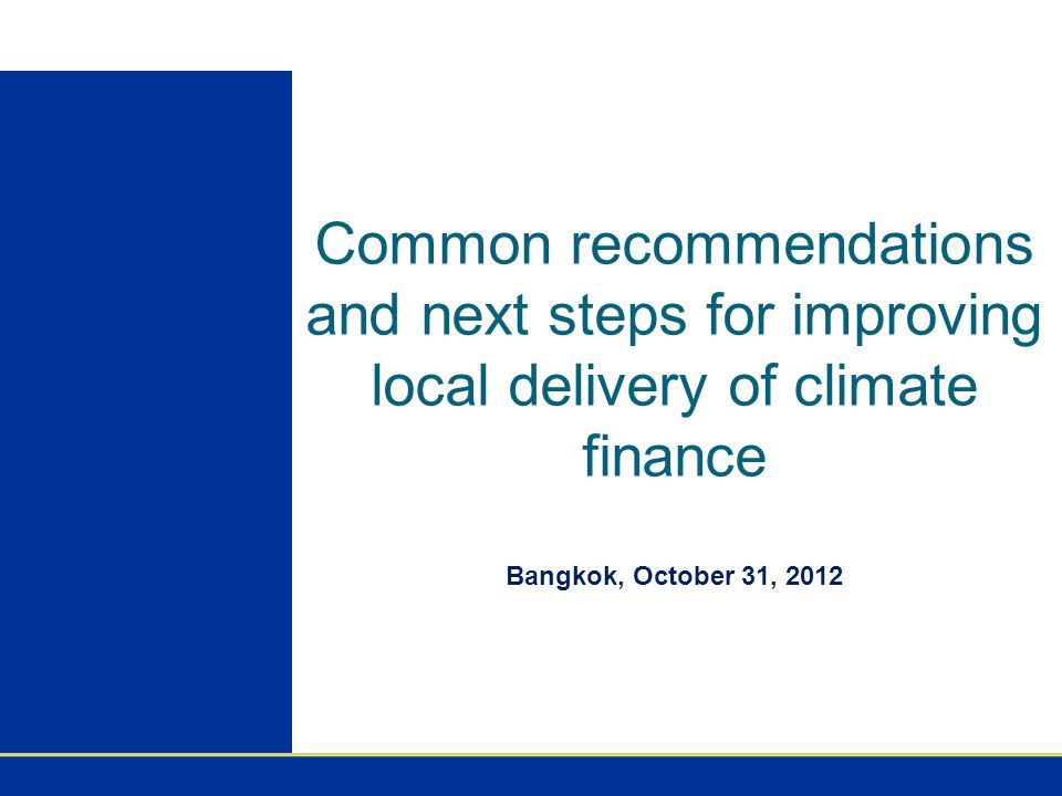 Common recommendations and next steps for improving local delivery of climate finance Bangkok, October 31, 2012