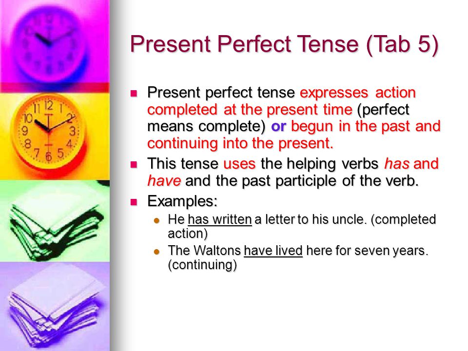 Present Perfect Tense (Tab 5) Present perfect tense expresses action completed at the present time (perfect means complete) or begun in the past and continuing into the present.